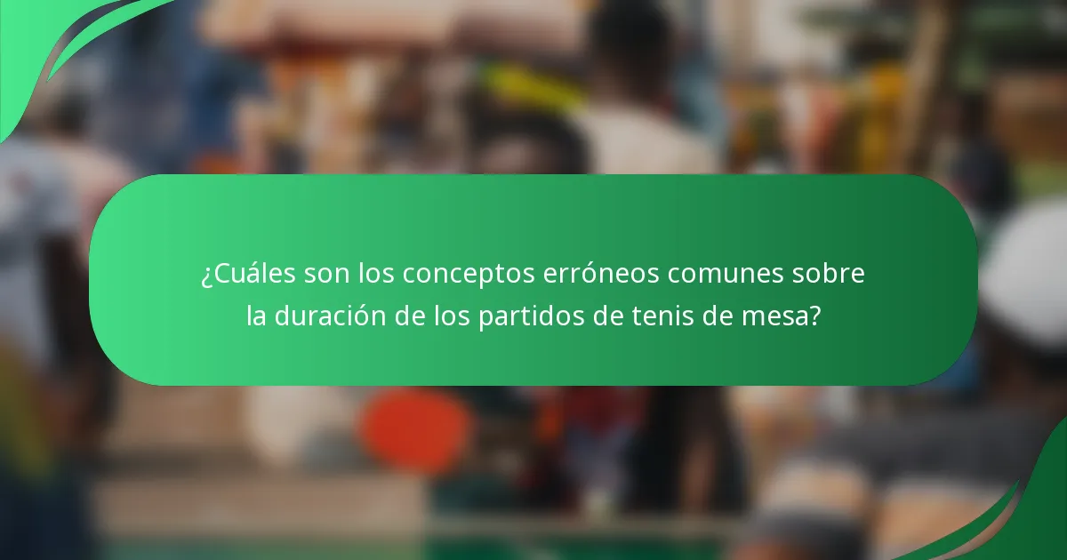 ¿Cuáles son los conceptos erróneos comunes sobre la duración de los partidos de tenis de mesa?