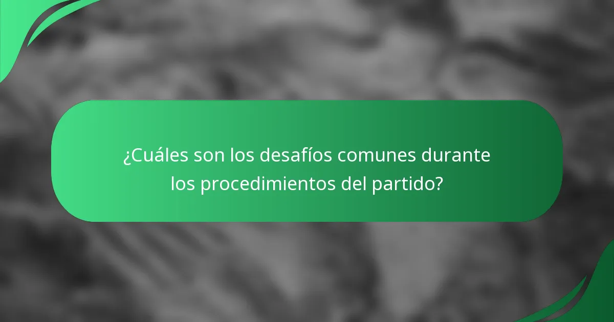 ¿Cuáles son los desafíos comunes durante los procedimientos del partido?
