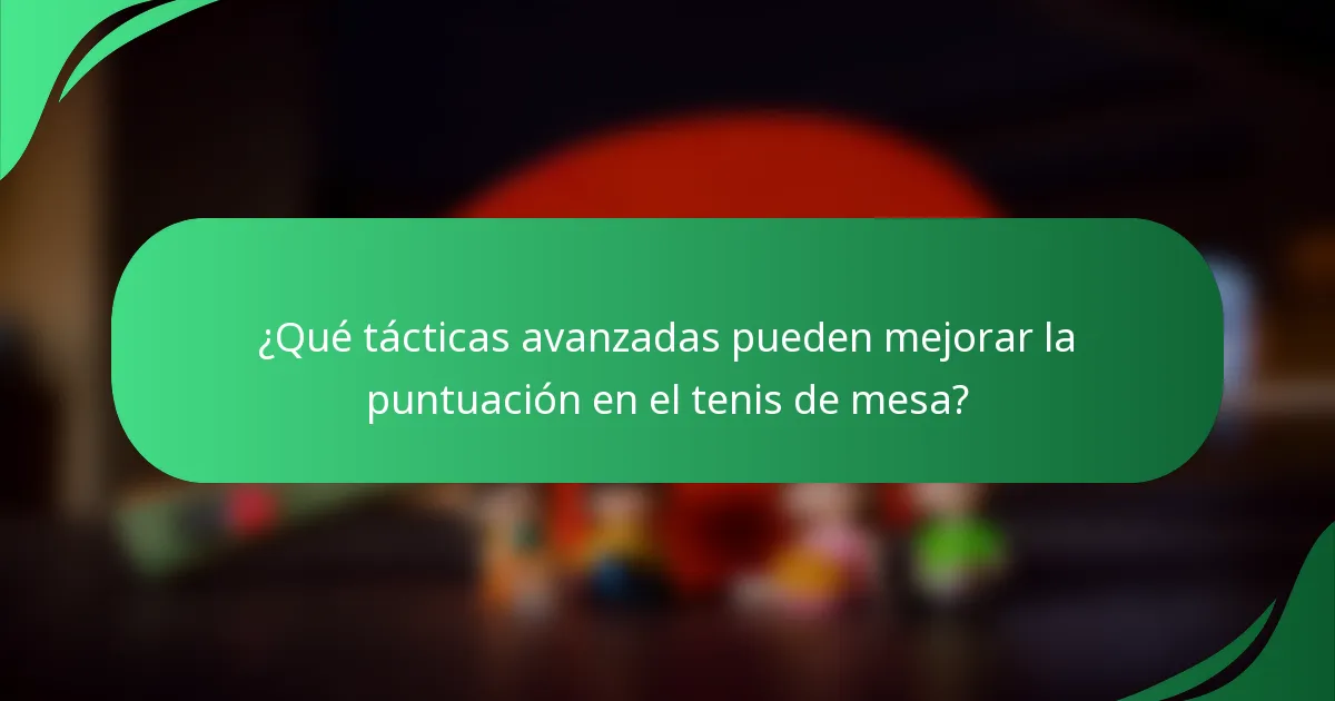 ¿Qué tácticas avanzadas pueden mejorar la puntuación en el tenis de mesa?